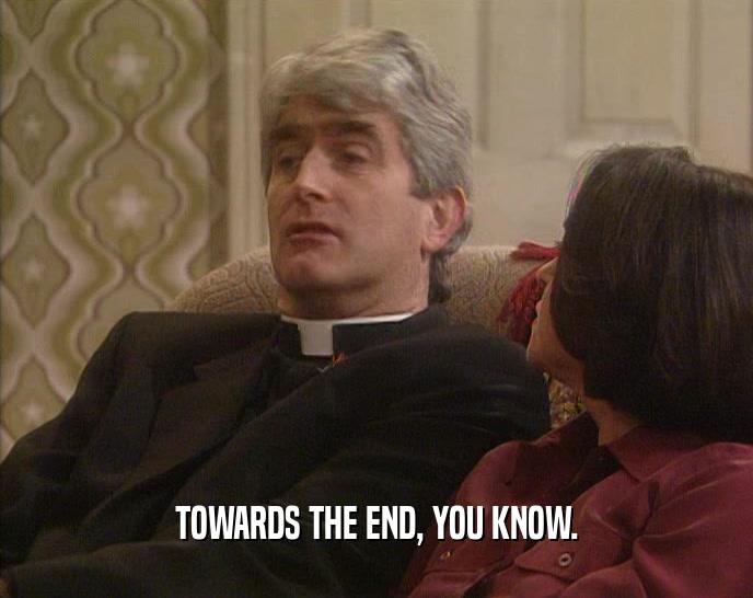 TOWARDS THE END, YOU KNOW.  