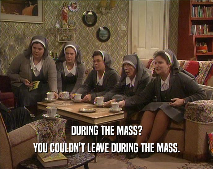 DURING THE MASS? YOU COULDN'T LEAVE DURING THE MASS. 