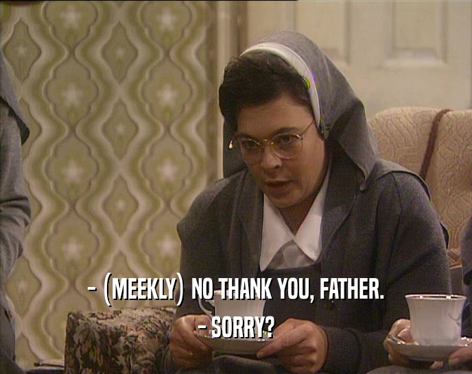 - (MEEKLY) NO THANK YOU, FATHER. - SORRY? 