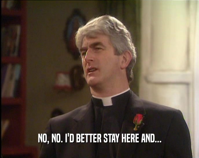NO, NO. I'D BETTER STAY HERE AND...  