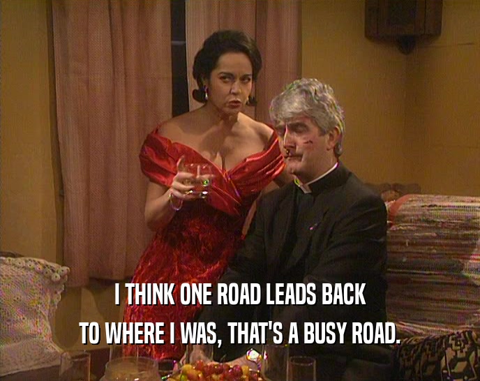 I THINK ONE ROAD LEADS BACK TO WHERE I WAS, THAT'S A BUSY ROAD. 