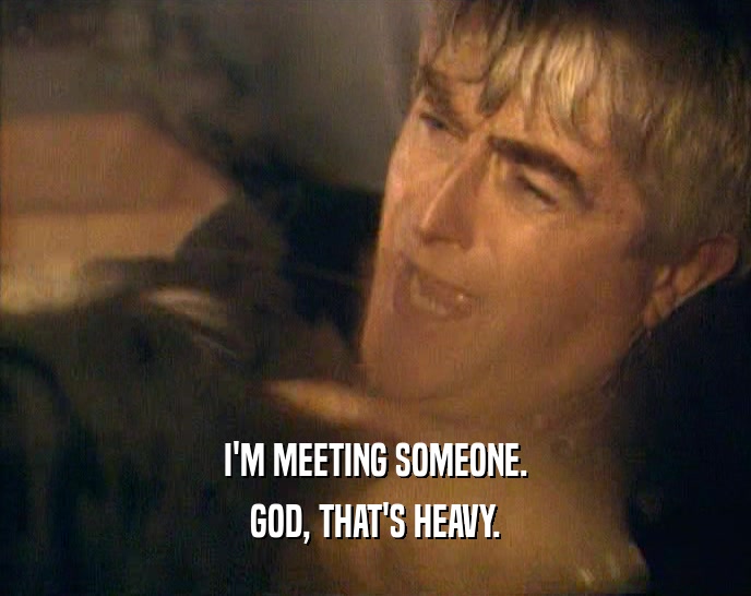 I'M MEETING SOMEONE. GOD, THAT'S HEAVY. 