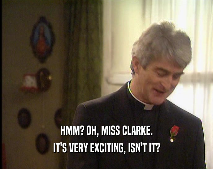 HMM? OH, MISS CLARKE. IT'S VERY EXCITING, ISN'T IT? 