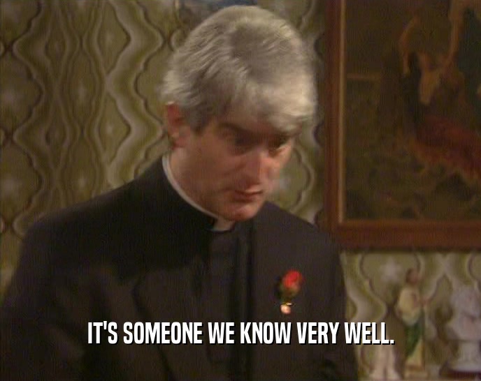 IT'S SOMEONE WE KNOW VERY WELL.  