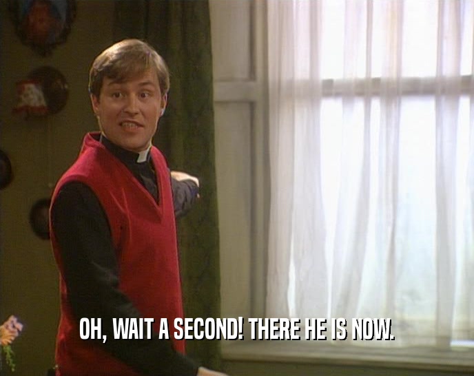 OH, WAIT A SECOND! THERE HE IS NOW.  
