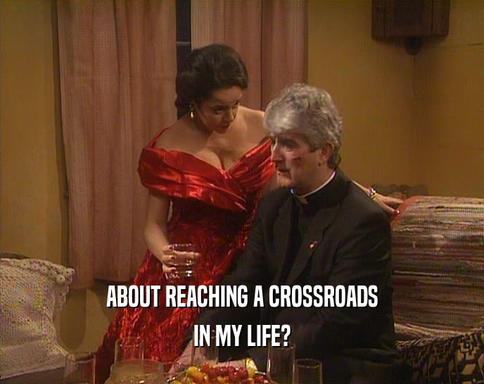 ABOUT REACHING A CROSSROADS IN MY LIFE? 