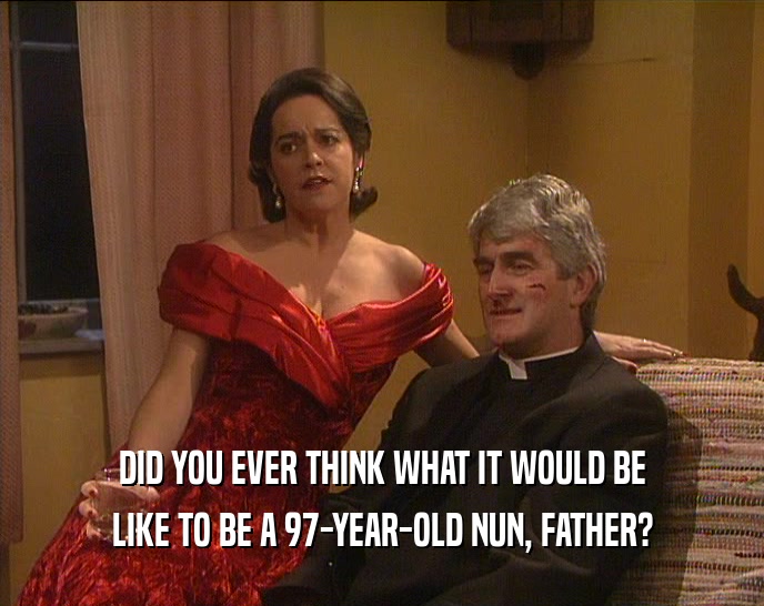 DID YOU EVER THINK WHAT IT WOULD BE
 LIKE TO BE A 97-YEAR-OLD NUN, FATHER?
 