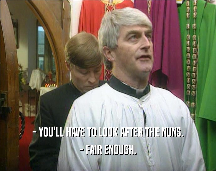 - YOU'LL HAVE TO LOOK AFTER THE NUNS. - FAIR ENOUGH. 