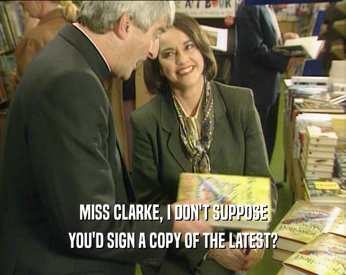 MISS CLARKE, I DON'T SUPPOSE YOU'D SIGN A COPY OF THE LATEST? 