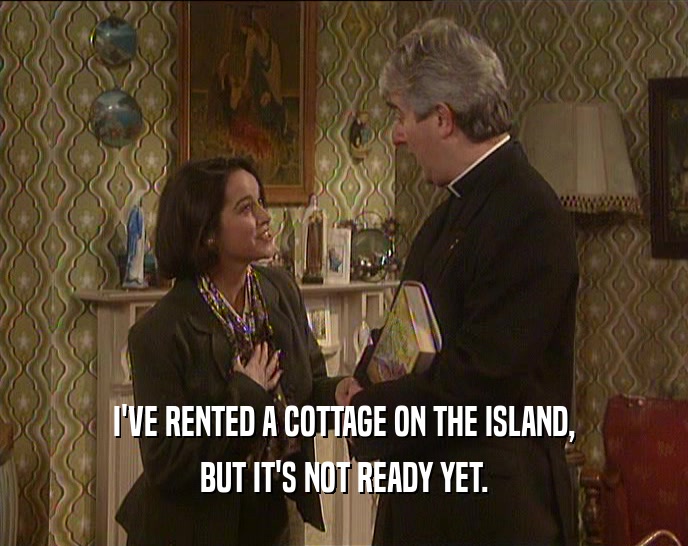 I'VE RENTED A COTTAGE ON THE ISLAND,
 BUT IT'S NOT READY YET.
 