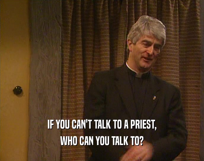 IF YOU CAN'T TALK TO A PRIEST,
 WHO CAN YOU TALK TO?
 