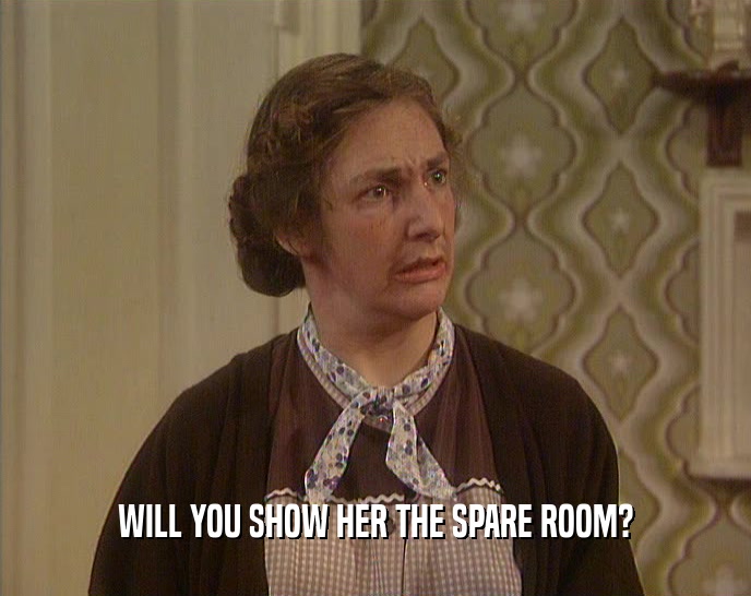 WILL YOU SHOW HER THE SPARE ROOM?
  