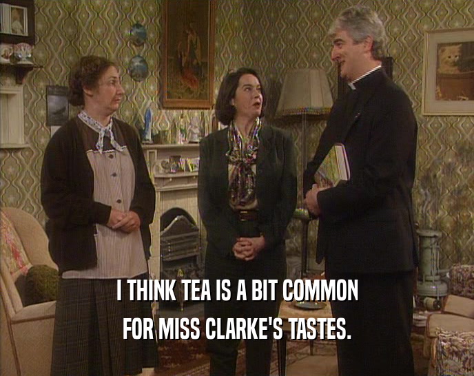 I THINK TEA IS A BIT COMMON FOR MISS CLARKE'S TASTES. 