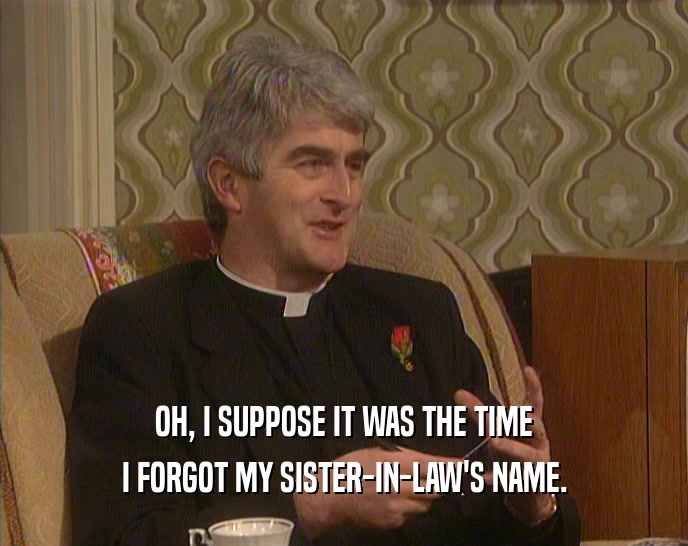 OH, I SUPPOSE IT WAS THE TIME I FORGOT MY SISTER-IN-LAW'S NAME. 