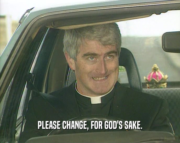 PLEASE CHANGE, FOR GOD'S SAKE.  
