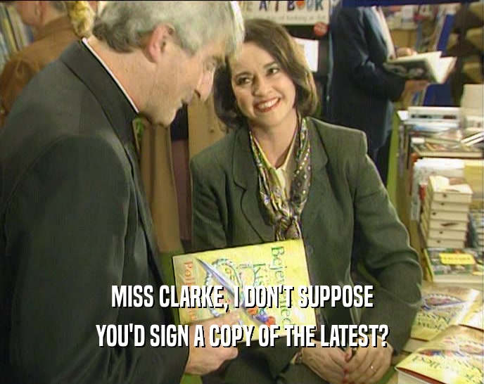 MISS CLARKE, I DON'T SUPPOSE YOU'D SIGN A COPY OF THE LATEST? 