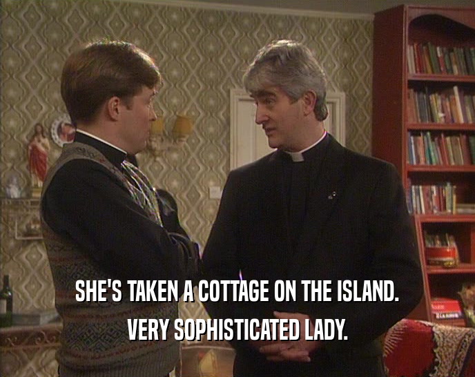 SHE'S TAKEN A COTTAGE ON THE ISLAND. VERY SOPHISTICATED LADY. 