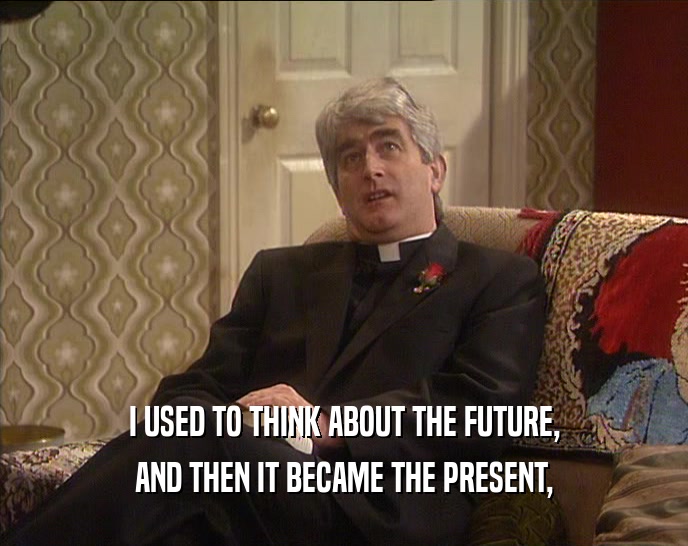 I USED TO THINK ABOUT THE FUTURE, AND THEN IT BECAME THE PRESENT, 
