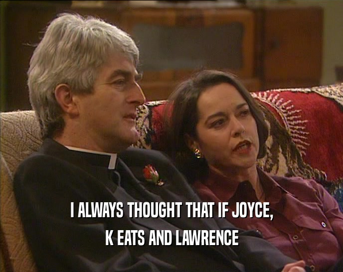 I ALWAYS THOUGHT THAT IF JOYCE,
 K EATS AND LAWRENCE
 