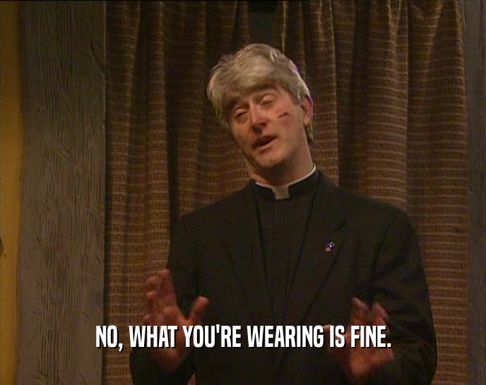 NO, WHAT YOU'RE WEARING IS FINE.  