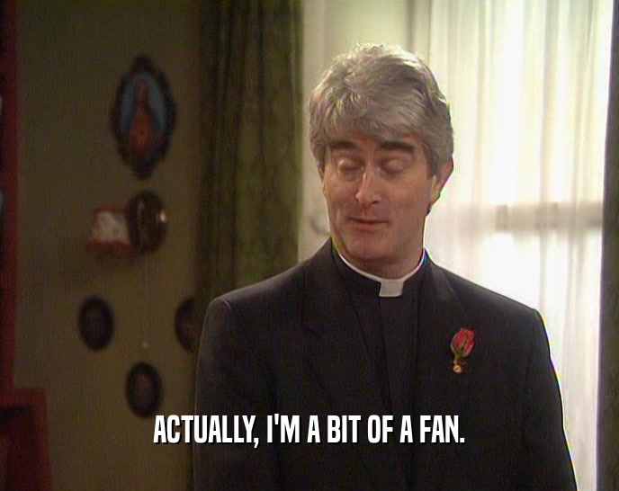 ACTUALLY, I'M A BIT OF A FAN.  