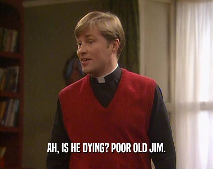 AH, IS HE DYING? POOR OLD JIM.  