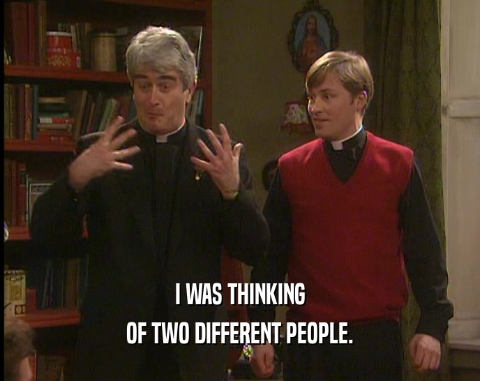 I WAS THINKING OF TWO DIFFERENT PEOPLE. 