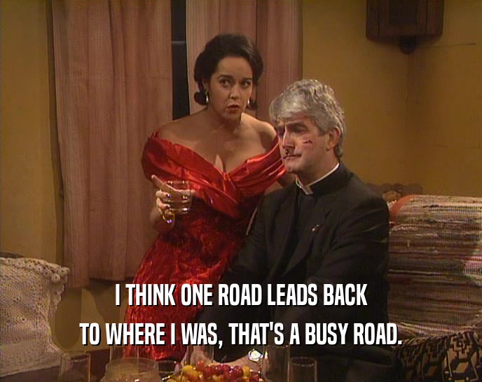I THINK ONE ROAD LEADS BACK TO WHERE I WAS, THAT'S A BUSY ROAD. 
