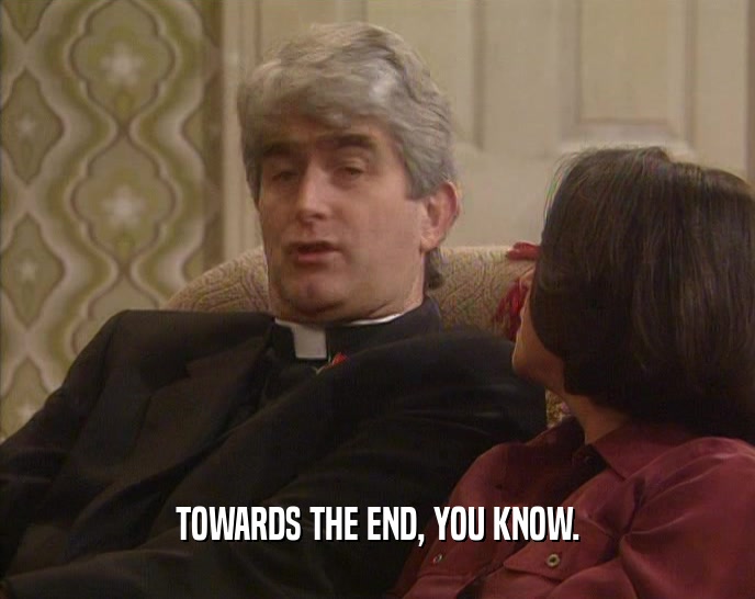 TOWARDS THE END, YOU KNOW.  