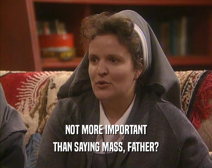 NOT MORE IMPORTANT
 THAN SAYING MASS, FATHER?
 