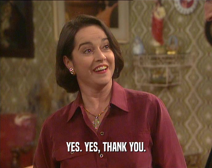 YES. YES, THANK YOU.  