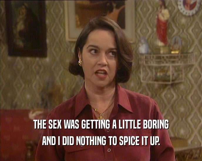 THE SEX WAS GETTING A LITTLE BORING
 AND I DID NOTHING TO SPICE IT UP.
 