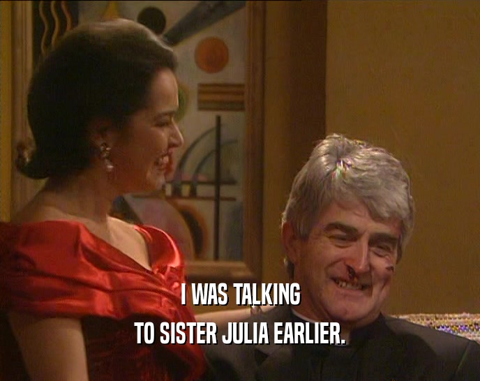 I WAS TALKING
 TO SISTER JULIA EARLIER.
 