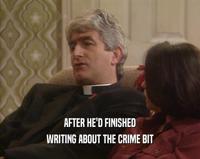 AFTER HE'D FINISHED WRITING ABOUT THE CRIME BIT 