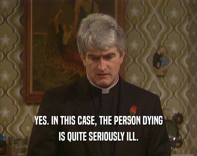 YES. IN THIS CASE, THE PERSON DYING IS QUITE SERIOUSLY ILL. 