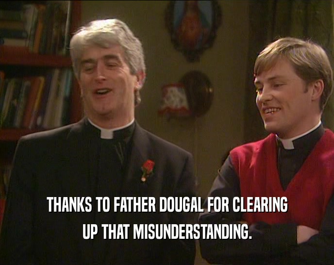 THANKS TO FATHER DOUGAL FOR CLEARING UP THAT MISUNDERSTANDING. 