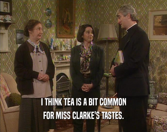I THINK TEA IS A BIT COMMON FOR MISS CLARKE'S TASTES. 