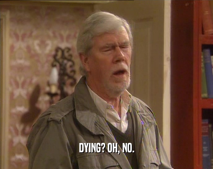 DYING? OH, NO.  