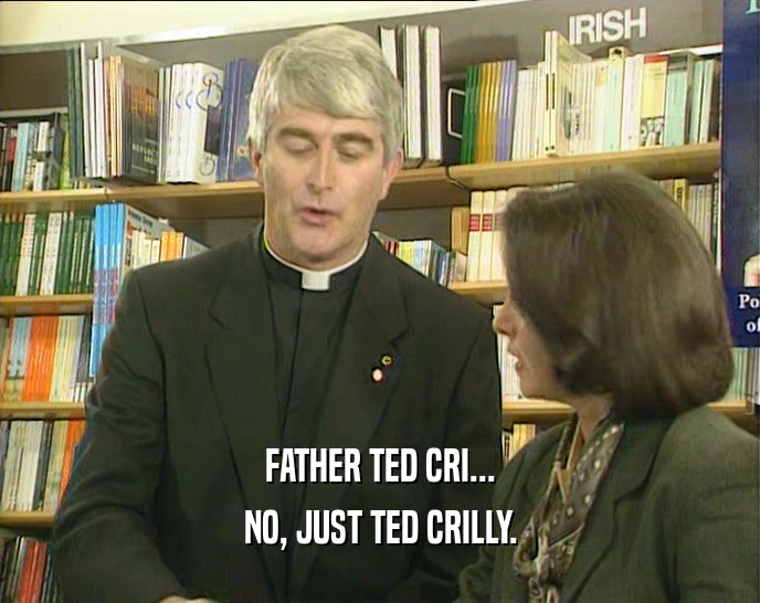 FATHER TED CRI...
 NO, JUST TED CRILLY.
 