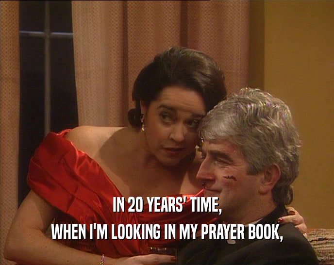 IN 20 YEARS' TIME,
 WHEN I'M LOOKING IN MY PRAYER BOOK,
 