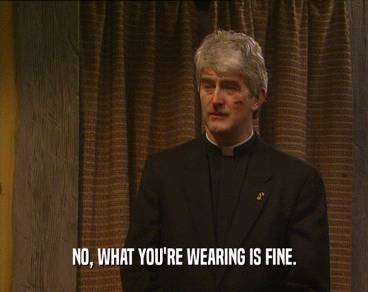 NO, WHAT YOU'RE WEARING IS FINE.  