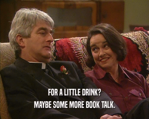 FOR A LITTLE DRINK? MAYBE SOME MORE BOOK TALK. 