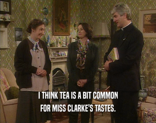 I THINK TEA IS A BIT COMMON FOR MISS CLARKE'S TASTES. 