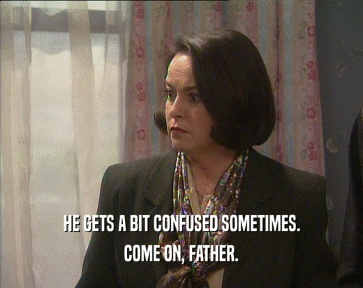 HE GETS A BIT CONFUSED SOMETIMES. COME ON, FATHER. 