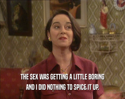THE SEX WAS GETTING A LITTLE BORING
 AND I DID NOTHING TO SPICE IT UP.
 