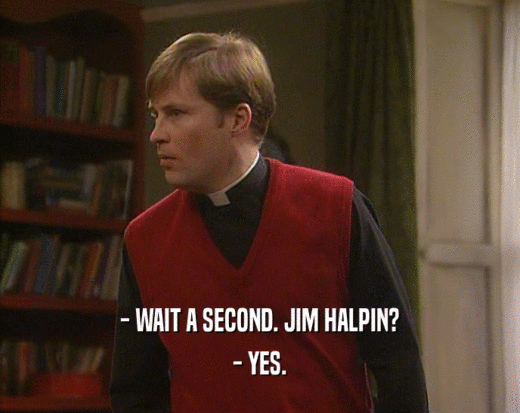 - WAIT A SECOND. JIM HALPIN?
 - YES.
 