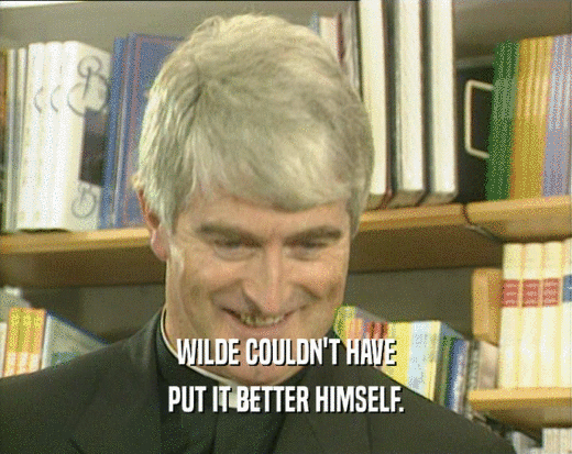 WILDE COULDN'T HAVE PUT IT BETTER HIMSELF. 