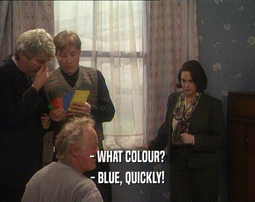 - WHAT COLOUR?
 - BLUE, QUICKLY!
 
