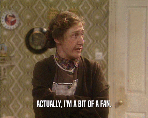 ACTUALLY, I'M A BIT OF A FAN.  