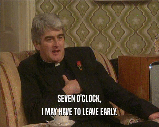 SEVEN O'CLOCK,
 I MAY HAVE TO LEAVE EARLY.
 